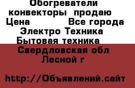 Обогреватели( конвекторы) продаю  › Цена ­ 2 200 - Все города Электро-Техника » Бытовая техника   . Свердловская обл.,Лесной г.